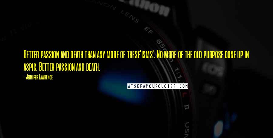 Jennifer Lawrence Quotes: Better passion and death than any more of these'isms'. No more of the old purpose done up in aspic. Better passion and death.