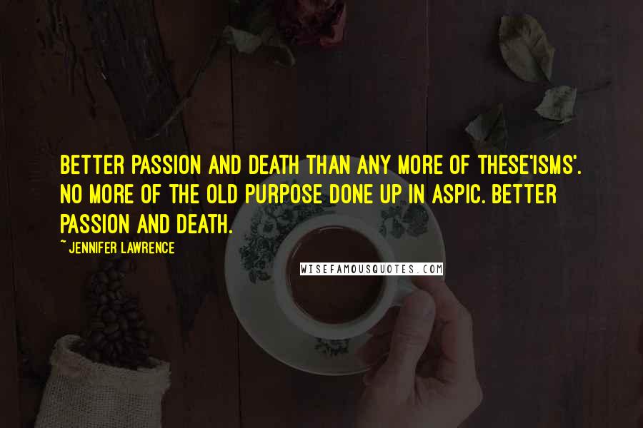 Jennifer Lawrence Quotes: Better passion and death than any more of these'isms'. No more of the old purpose done up in aspic. Better passion and death.