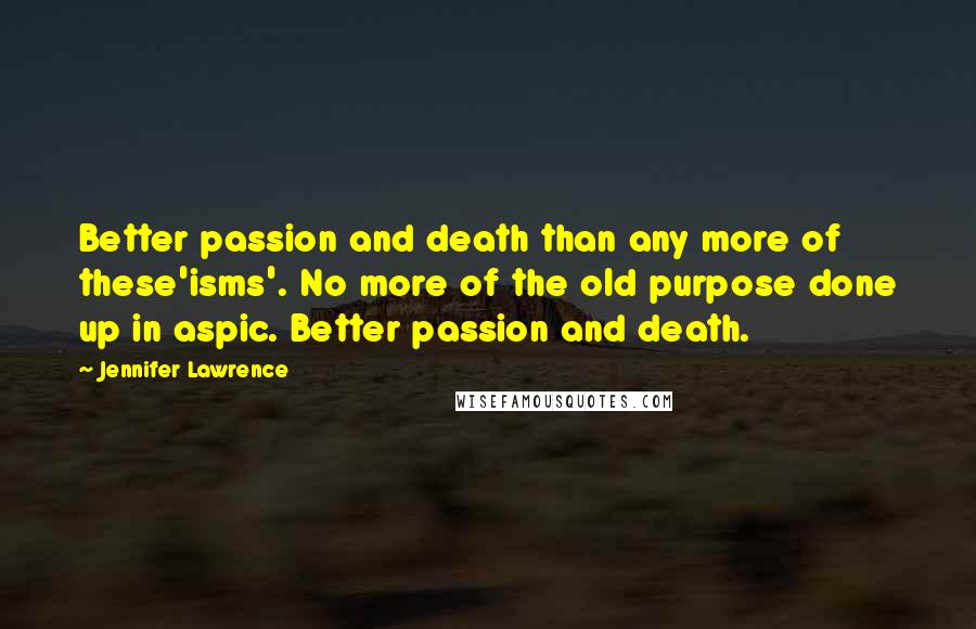 Jennifer Lawrence Quotes: Better passion and death than any more of these'isms'. No more of the old purpose done up in aspic. Better passion and death.