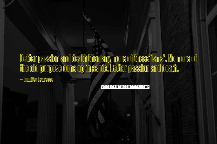 Jennifer Lawrence Quotes: Better passion and death than any more of these'isms'. No more of the old purpose done up in aspic. Better passion and death.