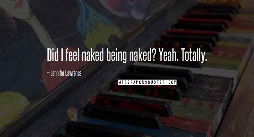Jennifer Lawrence Quotes: Did I feel naked being naked? Yeah. Totally.