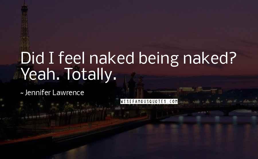 Jennifer Lawrence Quotes: Did I feel naked being naked? Yeah. Totally.