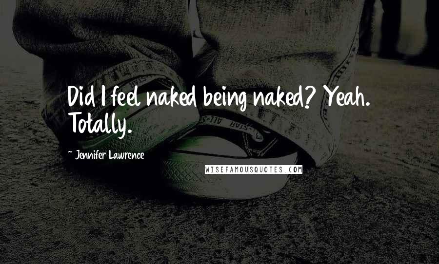 Jennifer Lawrence Quotes: Did I feel naked being naked? Yeah. Totally.