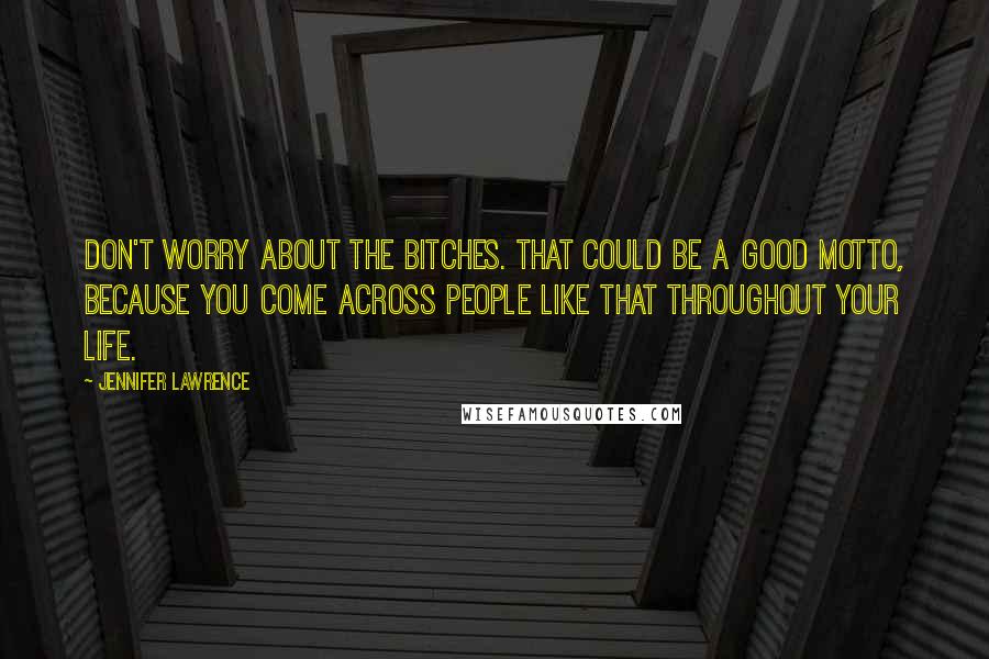 Jennifer Lawrence Quotes: Don't worry about the bitches. That could be a good motto, because you come across people like that throughout your life.