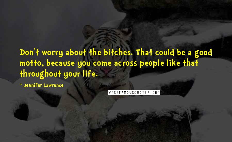 Jennifer Lawrence Quotes: Don't worry about the bitches. That could be a good motto, because you come across people like that throughout your life.