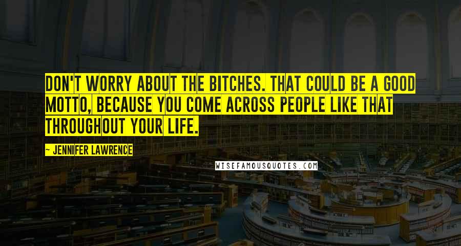 Jennifer Lawrence Quotes: Don't worry about the bitches. That could be a good motto, because you come across people like that throughout your life.