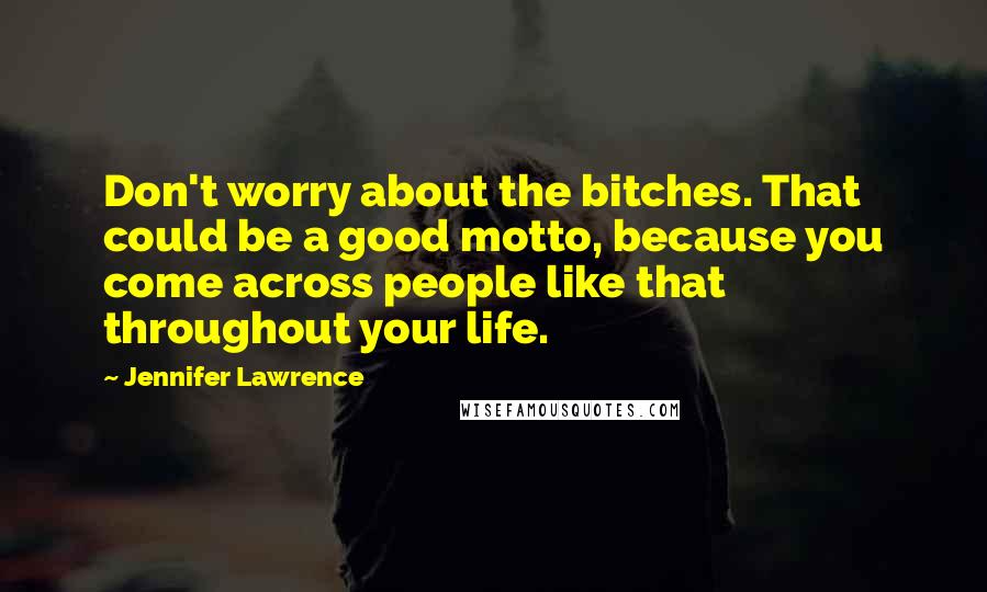 Jennifer Lawrence Quotes: Don't worry about the bitches. That could be a good motto, because you come across people like that throughout your life.