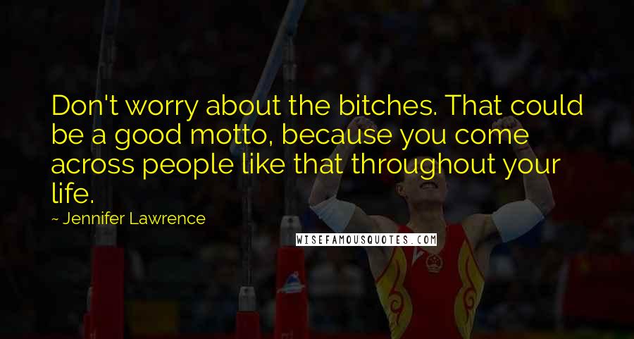 Jennifer Lawrence Quotes: Don't worry about the bitches. That could be a good motto, because you come across people like that throughout your life.