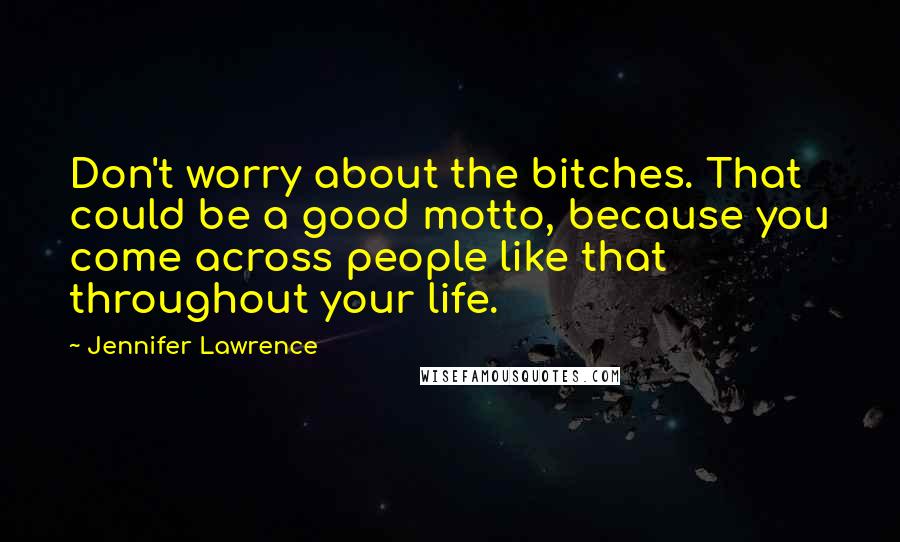 Jennifer Lawrence Quotes: Don't worry about the bitches. That could be a good motto, because you come across people like that throughout your life.