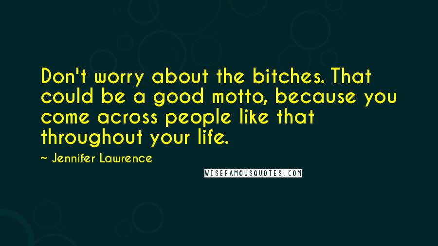 Jennifer Lawrence Quotes: Don't worry about the bitches. That could be a good motto, because you come across people like that throughout your life.