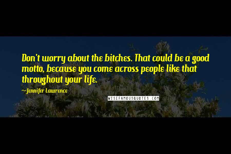 Jennifer Lawrence Quotes: Don't worry about the bitches. That could be a good motto, because you come across people like that throughout your life.