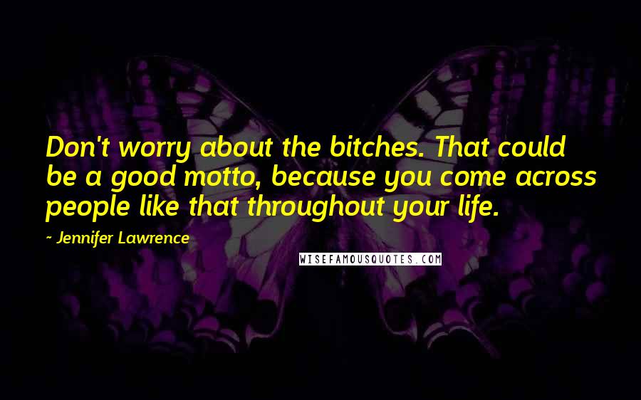 Jennifer Lawrence Quotes: Don't worry about the bitches. That could be a good motto, because you come across people like that throughout your life.