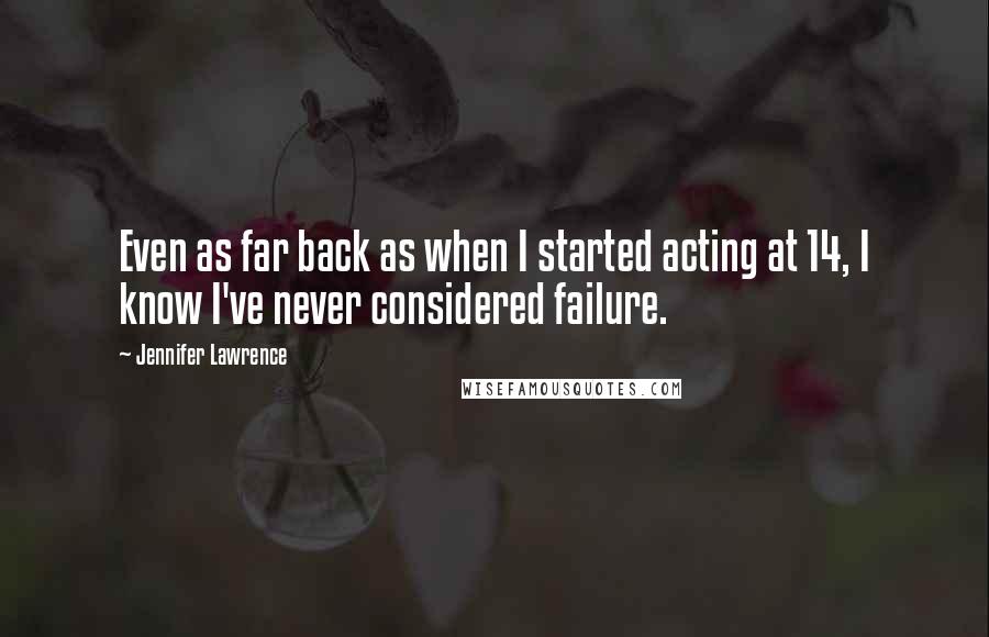 Jennifer Lawrence Quotes: Even as far back as when I started acting at 14, I know I've never considered failure.