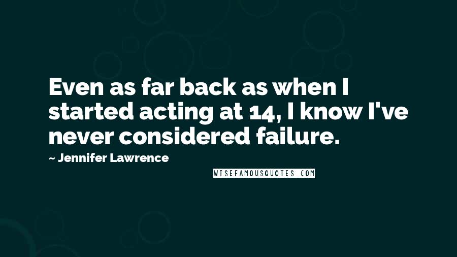 Jennifer Lawrence Quotes: Even as far back as when I started acting at 14, I know I've never considered failure.