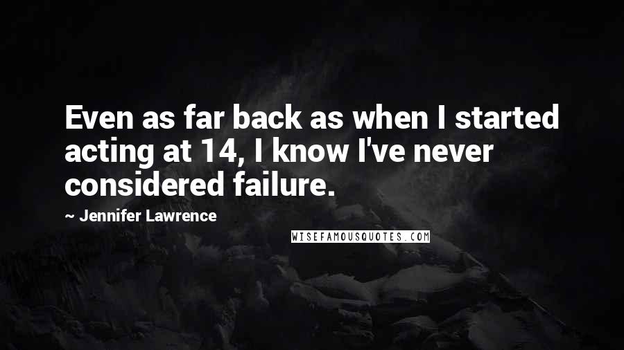 Jennifer Lawrence Quotes: Even as far back as when I started acting at 14, I know I've never considered failure.