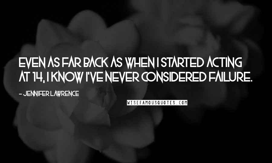 Jennifer Lawrence Quotes: Even as far back as when I started acting at 14, I know I've never considered failure.