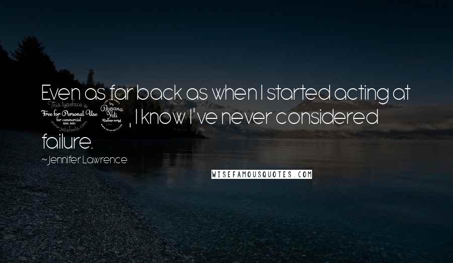 Jennifer Lawrence Quotes: Even as far back as when I started acting at 14, I know I've never considered failure.