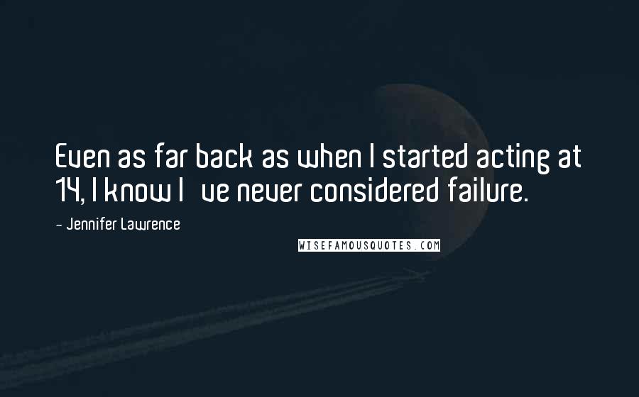 Jennifer Lawrence Quotes: Even as far back as when I started acting at 14, I know I've never considered failure.