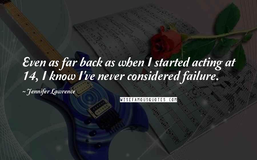 Jennifer Lawrence Quotes: Even as far back as when I started acting at 14, I know I've never considered failure.