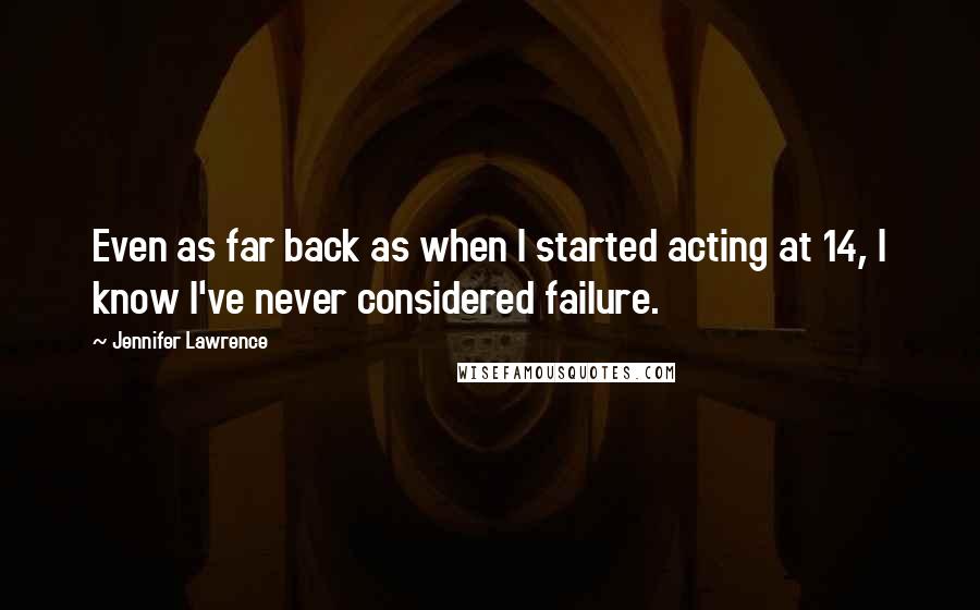 Jennifer Lawrence Quotes: Even as far back as when I started acting at 14, I know I've never considered failure.