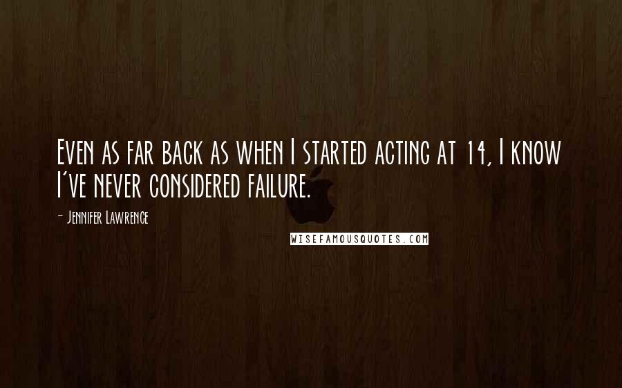 Jennifer Lawrence Quotes: Even as far back as when I started acting at 14, I know I've never considered failure.