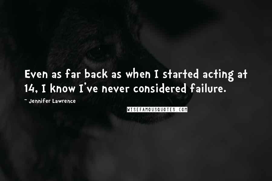 Jennifer Lawrence Quotes: Even as far back as when I started acting at 14, I know I've never considered failure.