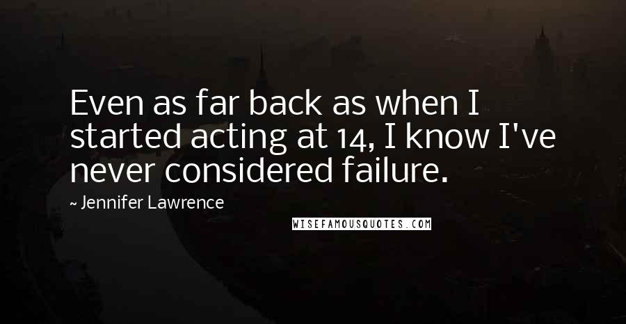 Jennifer Lawrence Quotes: Even as far back as when I started acting at 14, I know I've never considered failure.