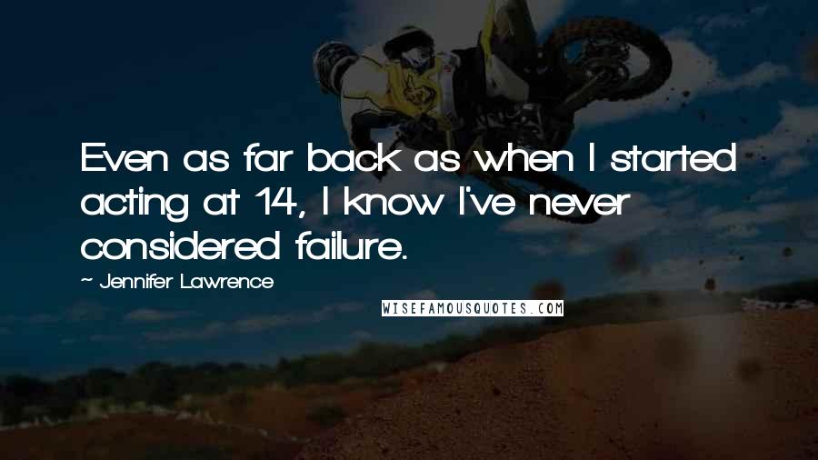 Jennifer Lawrence Quotes: Even as far back as when I started acting at 14, I know I've never considered failure.