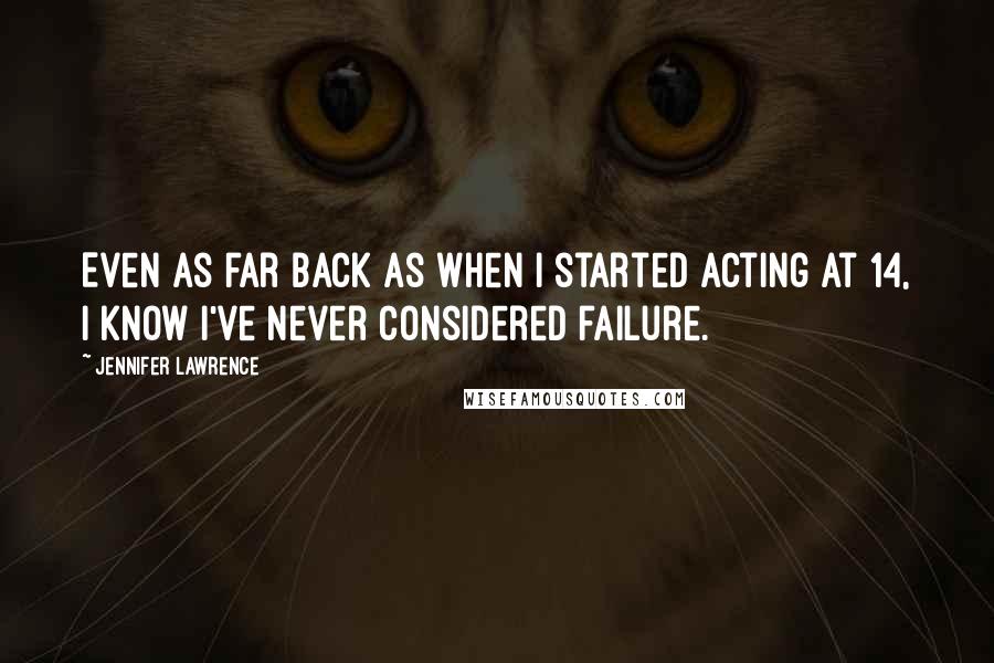 Jennifer Lawrence Quotes: Even as far back as when I started acting at 14, I know I've never considered failure.