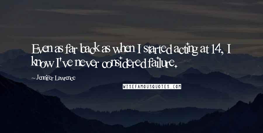 Jennifer Lawrence Quotes: Even as far back as when I started acting at 14, I know I've never considered failure.