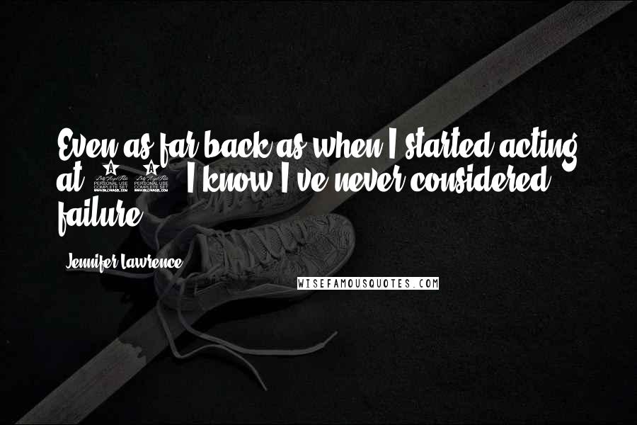 Jennifer Lawrence Quotes: Even as far back as when I started acting at 14, I know I've never considered failure.