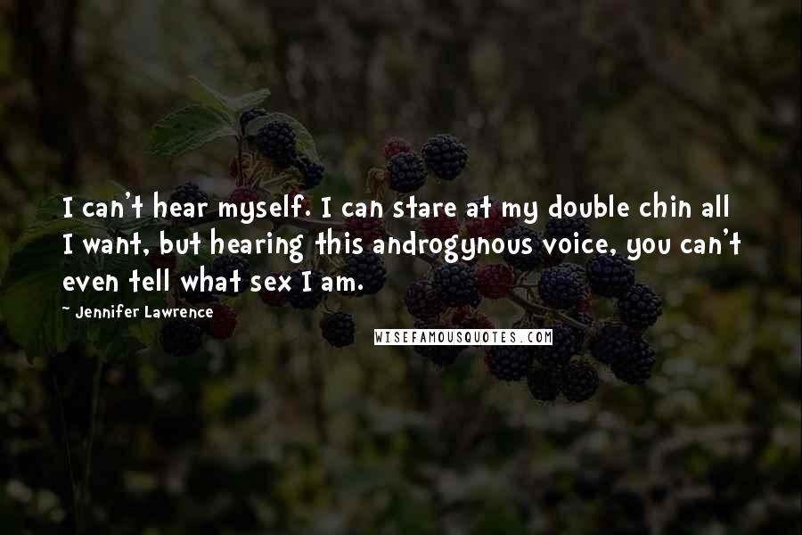 Jennifer Lawrence Quotes: I can't hear myself. I can stare at my double chin all I want, but hearing this androgynous voice, you can't even tell what sex I am.