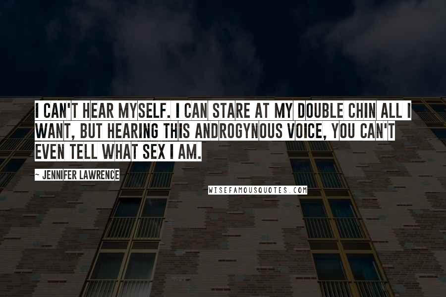 Jennifer Lawrence Quotes: I can't hear myself. I can stare at my double chin all I want, but hearing this androgynous voice, you can't even tell what sex I am.