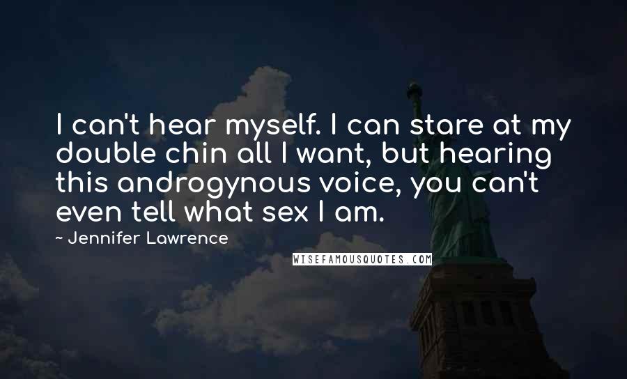 Jennifer Lawrence Quotes: I can't hear myself. I can stare at my double chin all I want, but hearing this androgynous voice, you can't even tell what sex I am.