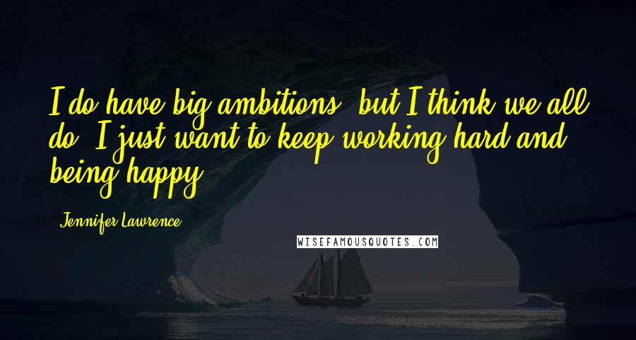 Jennifer Lawrence Quotes: I do have big ambitions, but I think we all do. I just want to keep working hard and being happy.