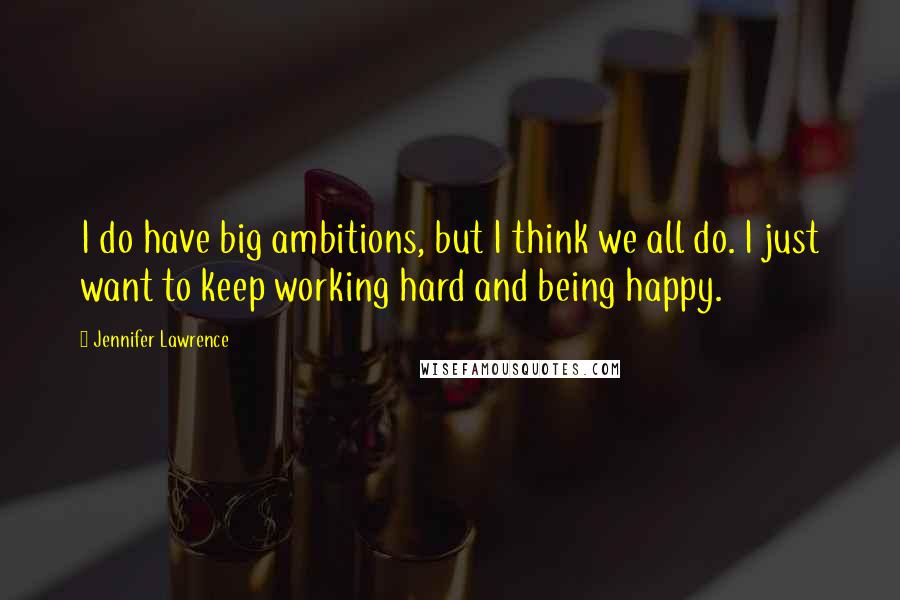 Jennifer Lawrence Quotes: I do have big ambitions, but I think we all do. I just want to keep working hard and being happy.