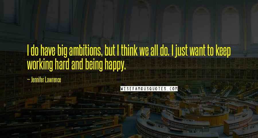 Jennifer Lawrence Quotes: I do have big ambitions, but I think we all do. I just want to keep working hard and being happy.