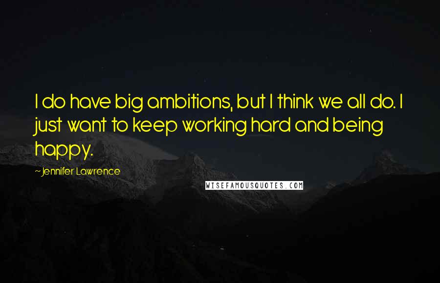 Jennifer Lawrence Quotes: I do have big ambitions, but I think we all do. I just want to keep working hard and being happy.