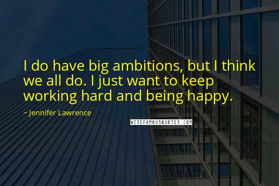 Jennifer Lawrence Quotes: I do have big ambitions, but I think we all do. I just want to keep working hard and being happy.