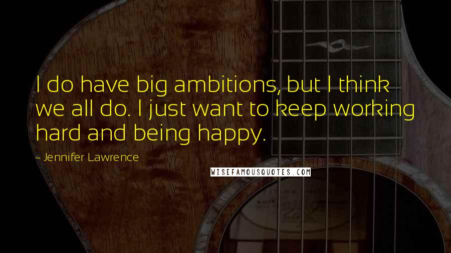 Jennifer Lawrence Quotes: I do have big ambitions, but I think we all do. I just want to keep working hard and being happy.