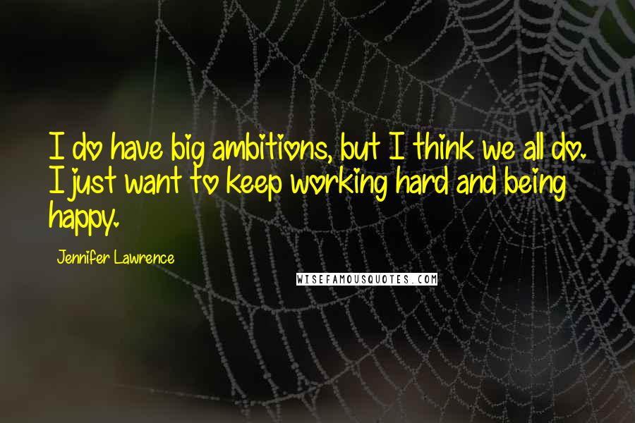 Jennifer Lawrence Quotes: I do have big ambitions, but I think we all do. I just want to keep working hard and being happy.