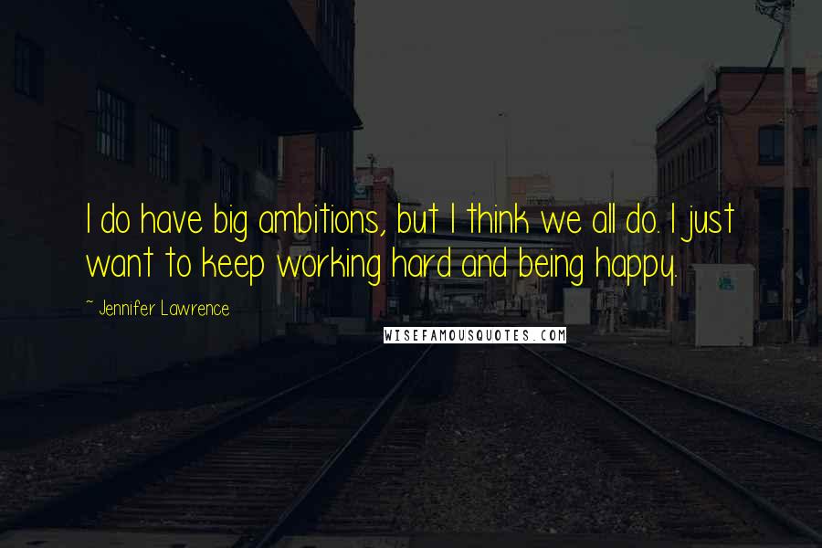 Jennifer Lawrence Quotes: I do have big ambitions, but I think we all do. I just want to keep working hard and being happy.