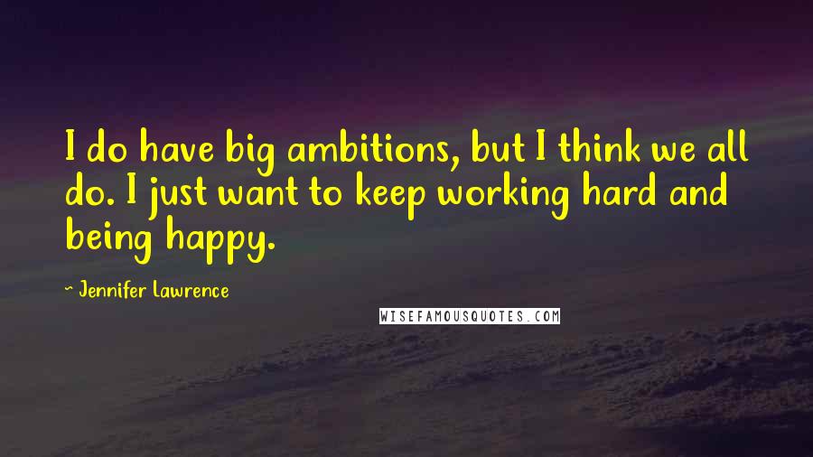 Jennifer Lawrence Quotes: I do have big ambitions, but I think we all do. I just want to keep working hard and being happy.