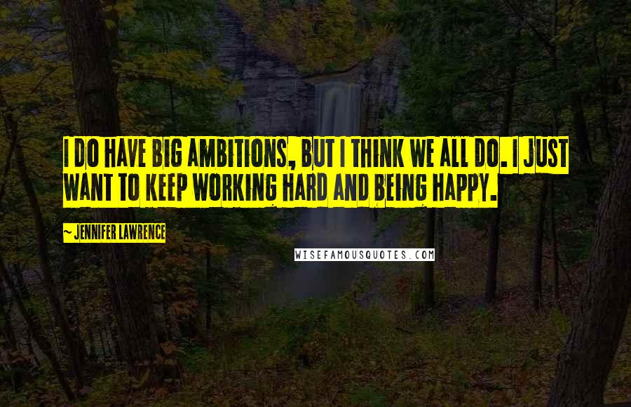 Jennifer Lawrence Quotes: I do have big ambitions, but I think we all do. I just want to keep working hard and being happy.