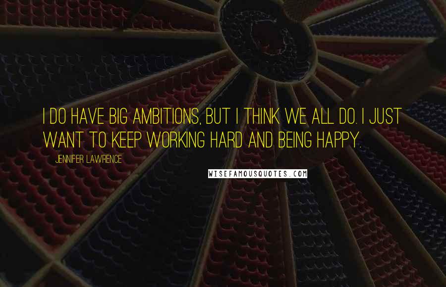 Jennifer Lawrence Quotes: I do have big ambitions, but I think we all do. I just want to keep working hard and being happy.
