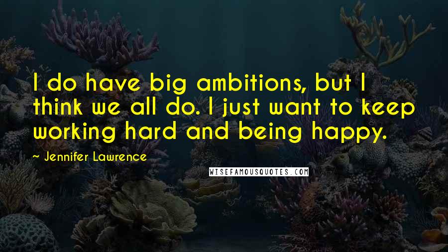 Jennifer Lawrence Quotes: I do have big ambitions, but I think we all do. I just want to keep working hard and being happy.