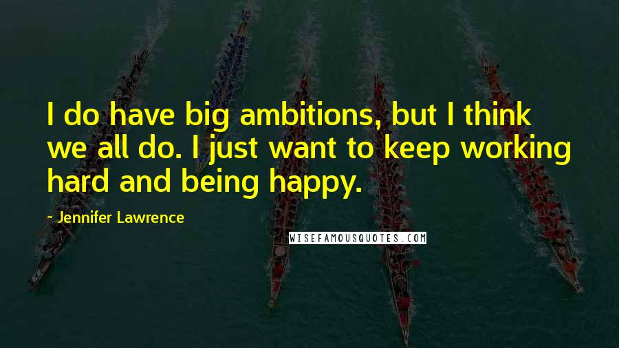 Jennifer Lawrence Quotes: I do have big ambitions, but I think we all do. I just want to keep working hard and being happy.