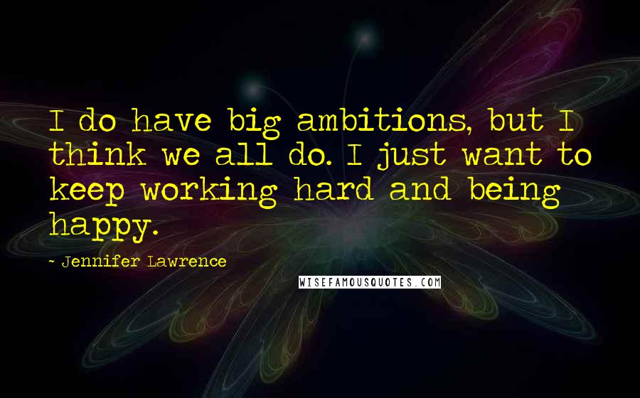 Jennifer Lawrence Quotes: I do have big ambitions, but I think we all do. I just want to keep working hard and being happy.