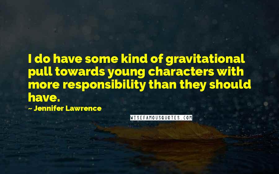 Jennifer Lawrence Quotes: I do have some kind of gravitational pull towards young characters with more responsibility than they should have.