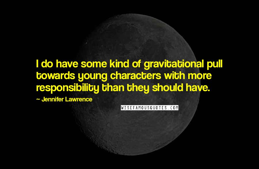 Jennifer Lawrence Quotes: I do have some kind of gravitational pull towards young characters with more responsibility than they should have.